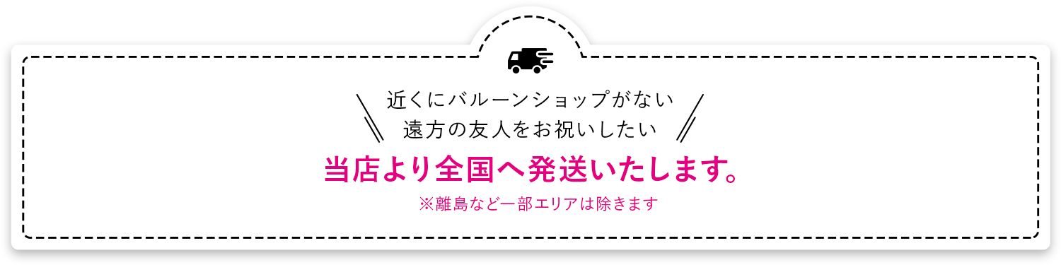 近くにバルーンショップがない 遠方の友人をお祝いしたい 当店より全国へ発送いたします。※離島など一部エリアは除きます