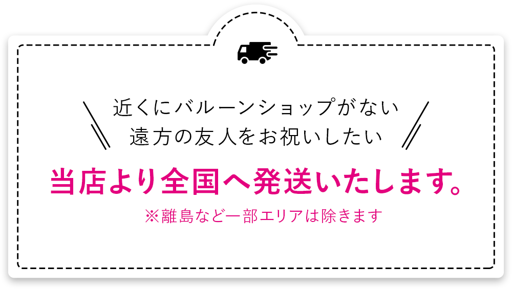 近くにバルーンショップがない 遠方の友人をお祝いしたい 当店より全国へ発送いたします。※離島など一部エリアは除きます